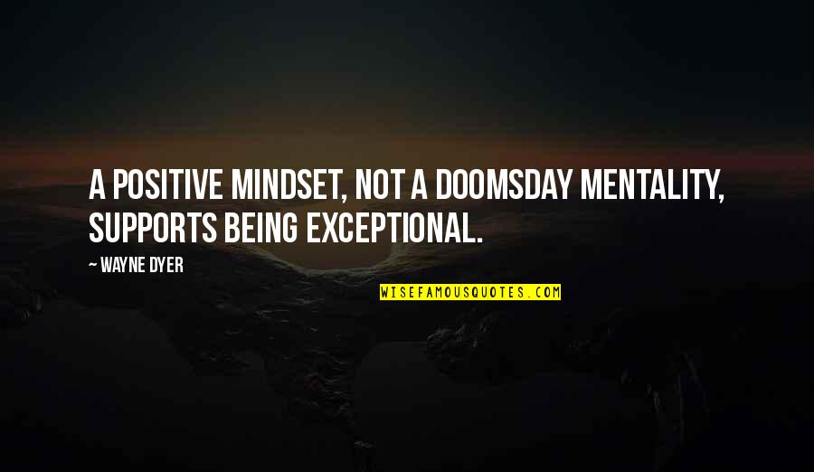 Supports You Quotes By Wayne Dyer: A positive mindset, not a doomsday mentality, supports