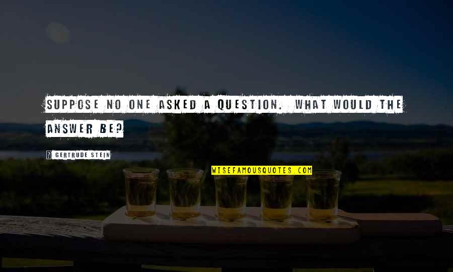 Suppose Quotes By Gertrude Stein: Suppose no one asked a question. What would