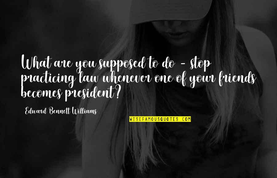 Supposed Friends Quotes By Edward Bennett Williams: What are you supposed to do - stop
