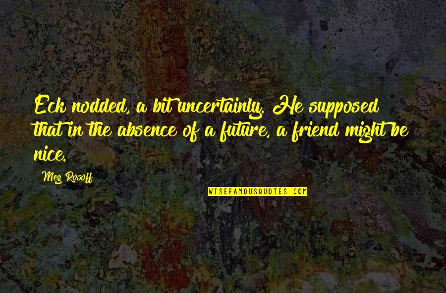 Supposed To Be My Best Friend Quotes By Meg Rosoff: Eck nodded, a bit uncertainly. He supposed that Supposed To Be My Best Friend Quotes By Meg Rosoff: Eck nodded, a bit uncertainly. He supposed that
