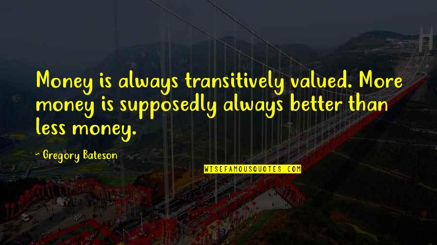 Supposedly Quotes By Gregory Bateson: Money is always transitively valued. More money is