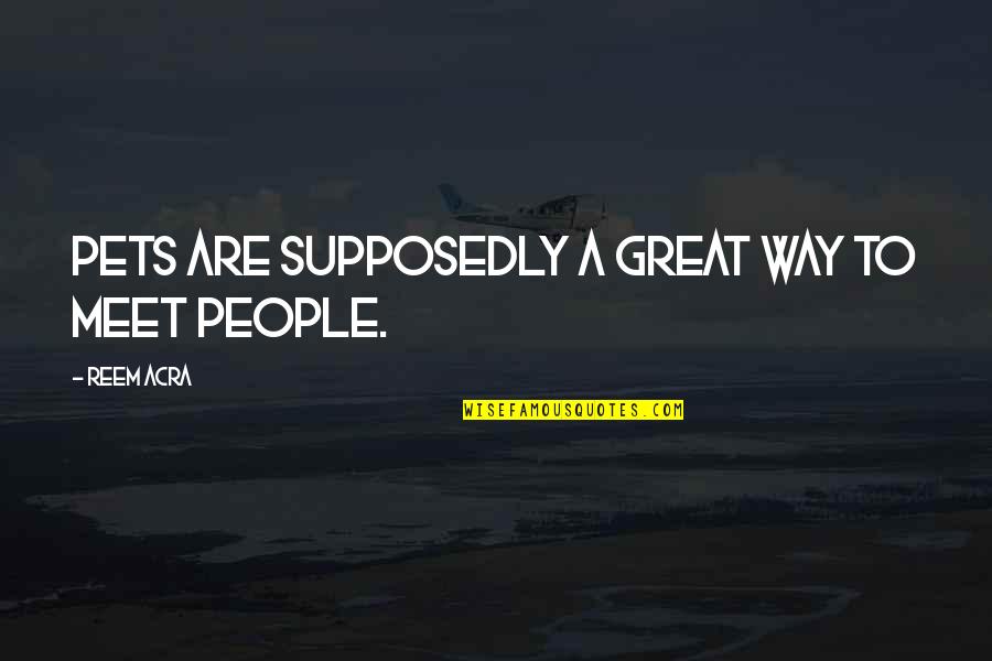 Supposedly Quotes By Reem Acra: Pets are supposedly a great way to meet
