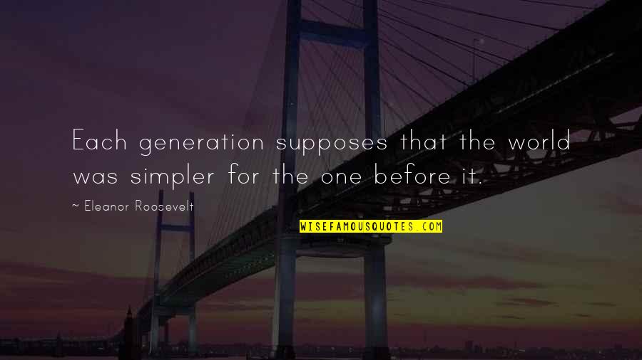Supposes Quotes By Eleanor Roosevelt: Each generation supposes that the world was simpler
