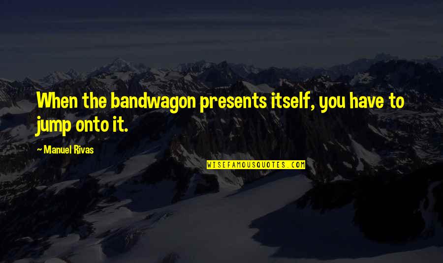 Suppositious Child Quotes By Manuel Rivas: When the bandwagon presents itself, you have to