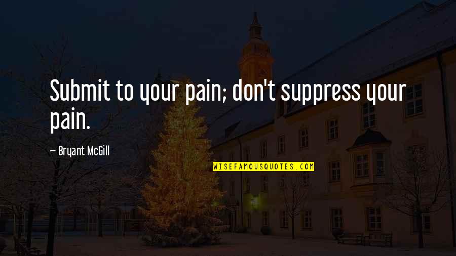 Suppress Quotes By Bryant McGill: Submit to your pain; don't suppress your pain.