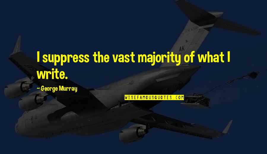 Suppress Quotes By George Murray: I suppress the vast majority of what I