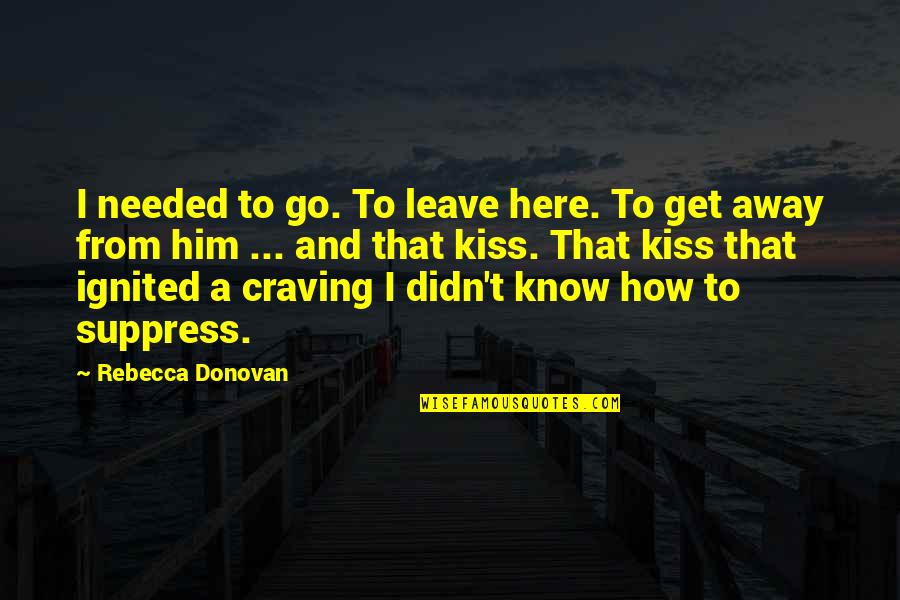 Suppress You Quotes By Rebecca Donovan: I needed to go. To leave here. To Suppress You Quotes By Rebecca Donovan: I needed to go. To leave here. To