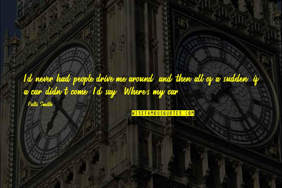 Suppurating Skin Quotes By Patti Smith: I'd never had people drive me around, and Suppurating Skin Quotes By Patti Smith: I'd never had people drive me around, and