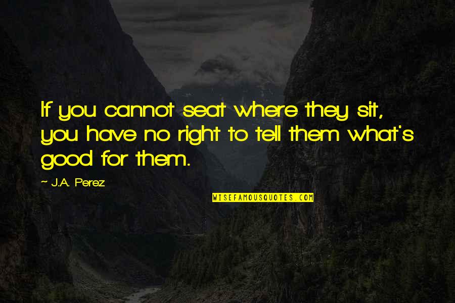Supratim Guha Quotes By J.A. Perez: If you cannot seat where they sit, you Supratim Guha Quotes By J.A. Perez: If you cannot seat where they sit, you