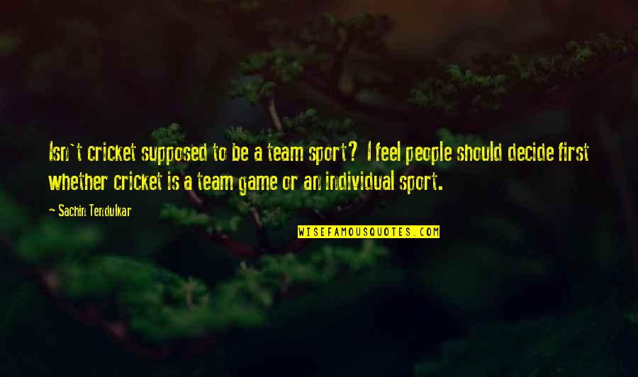 Supratim Guha Quotes By Sachin Tendulkar: Isn't cricket supposed to be a team sport? Supratim Guha Quotes By Sachin Tendulkar: Isn't cricket supposed to be a team sport?