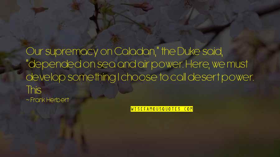 Supremacy Quotes By Frank Herbert: Our supremacy on Caladan," the Duke said, "depended Supremacy Quotes By Frank Herbert: Our supremacy on Caladan," the Duke said, "depended