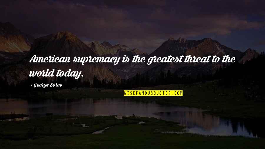 Supremacy Quotes By George Soros: American supremacy is the greatest threat to the