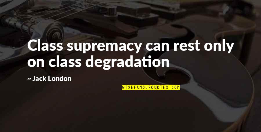 Supremacy Quotes By Jack London: Class supremacy can rest only on class degradation Supremacy Quotes By Jack London: Class supremacy can rest only on class degradation