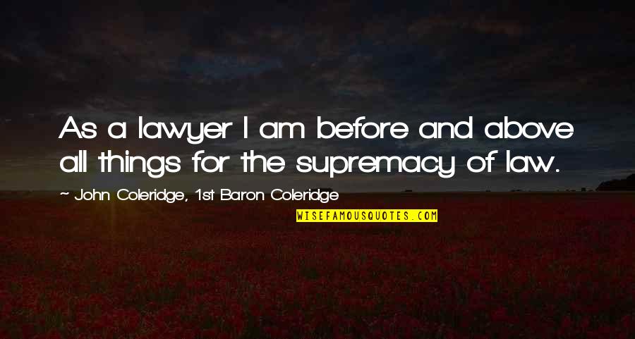 Supremacy Quotes By John Coleridge, 1st Baron Coleridge: As a lawyer I am before and above Supremacy Quotes By John Coleridge, 1st Baron Coleridge: As a lawyer I am before and above