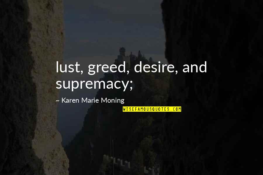 Supremacy Quotes By Karen Marie Moning: lust, greed, desire, and supremacy; Supremacy Quotes By Karen Marie Moning: lust, greed, desire, and supremacy;
