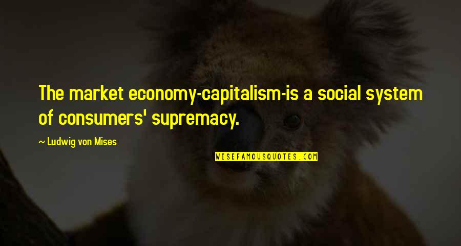 Supremacy Quotes By Ludwig Von Mises: The market economy-capitalism-is a social system of consumers' Supremacy Quotes By Ludwig Von Mises: The market economy-capitalism-is a social system of consumers'