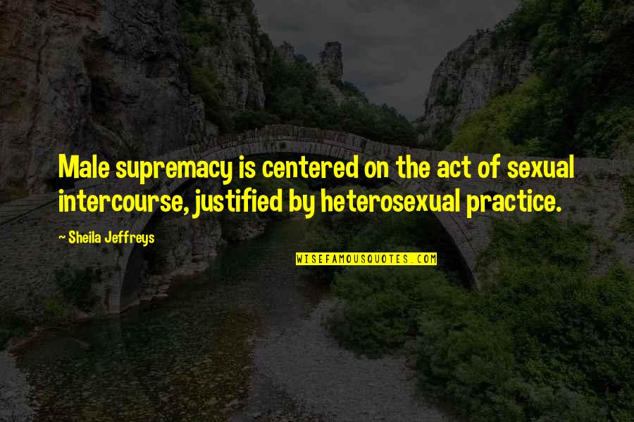 Supremacy Quotes By Sheila Jeffreys: Male supremacy is centered on the act of Supremacy Quotes By Sheila Jeffreys: Male supremacy is centered on the act of