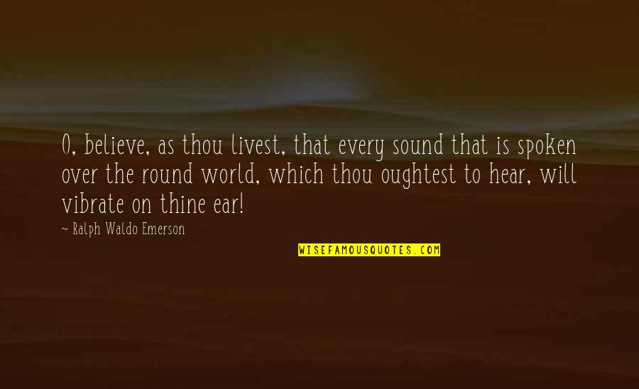 Supreme Ambition Quotes By Ralph Waldo Emerson: O, believe, as thou livest, that every sound