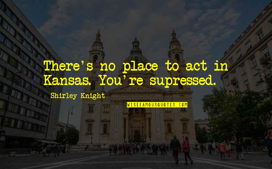Supressed Quotes By Shirley Knight: There's no place to act in Kansas. You're Supressed Quotes By Shirley Knight: There's no place to act in Kansas. You're