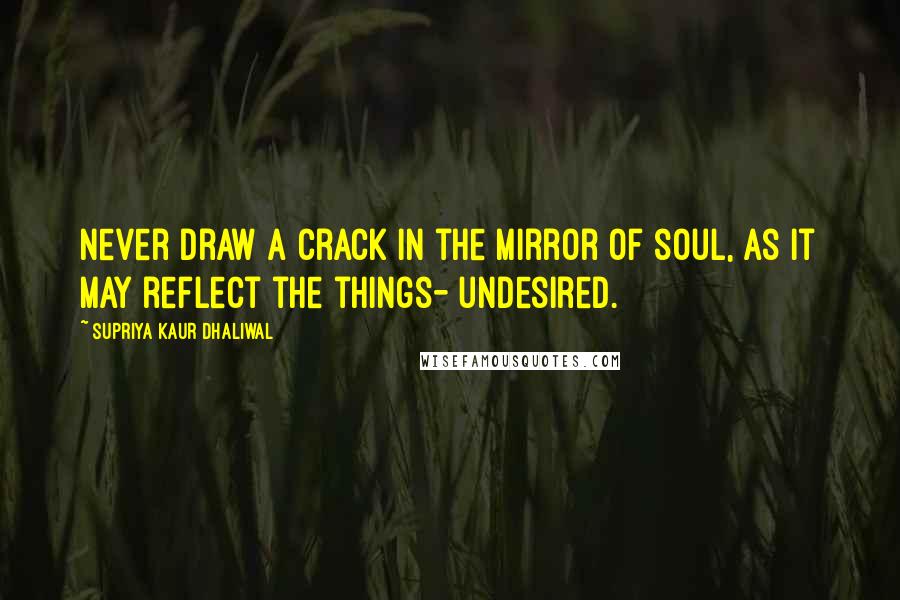 Supriya Kaur Dhaliwal quotes: Never draw a crack in the mirror of soul, as it may reflect the things- undesired.