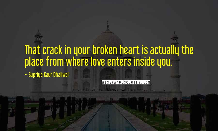 Supriya Kaur Dhaliwal quotes: That crack in your broken heart is actually the place from where love enters inside you.