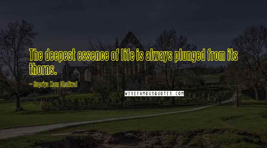 Supriya Kaur Dhaliwal quotes: The deepest essence of life is always plunged from its thorns.