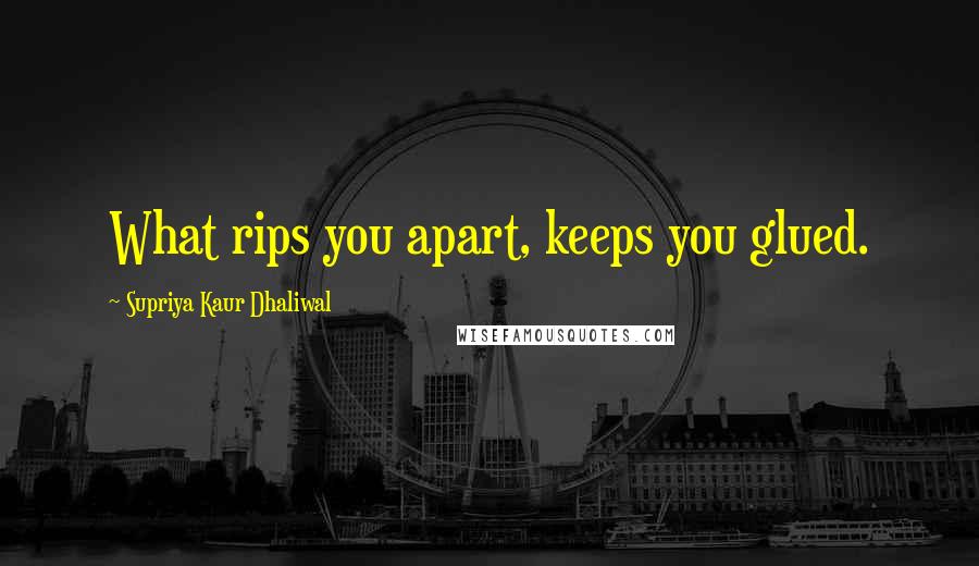 Supriya Kaur Dhaliwal quotes: What rips you apart, keeps you glued.
