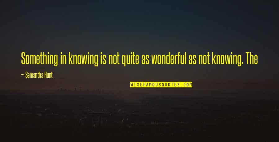Suprostavlja Ili Quotes By Samantha Hunt: Something in knowing is not quite as wonderful