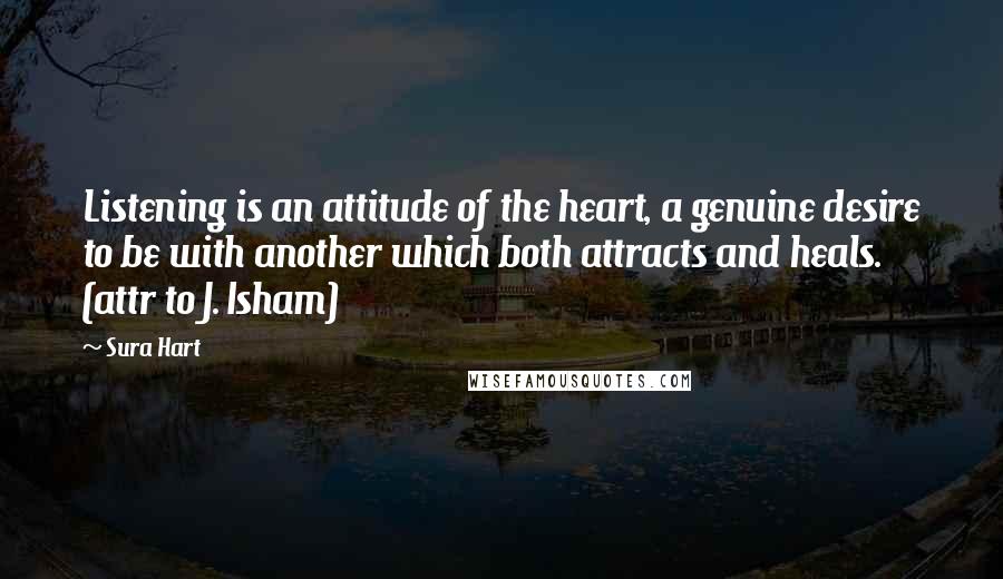 Sura Hart quotes: Listening is an attitude of the heart, a genuine desire to be with another which both attracts and heals. (attr to J. Isham)