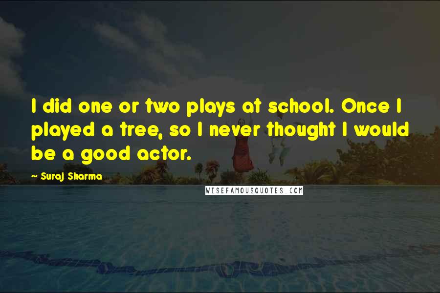 Suraj Sharma quotes: I did one or two plays at school. Once I played a tree, so I never thought I would be a good actor.