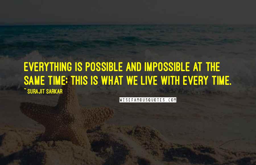 Surajit Sarkar quotes: Everything is possible and impossible at the same time; this is what we live with every time.