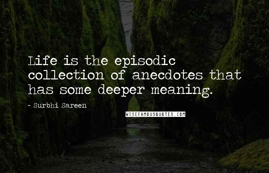 Surbhi Sareen quotes: Life is the episodic collection of anecdotes that has some deeper meaning.