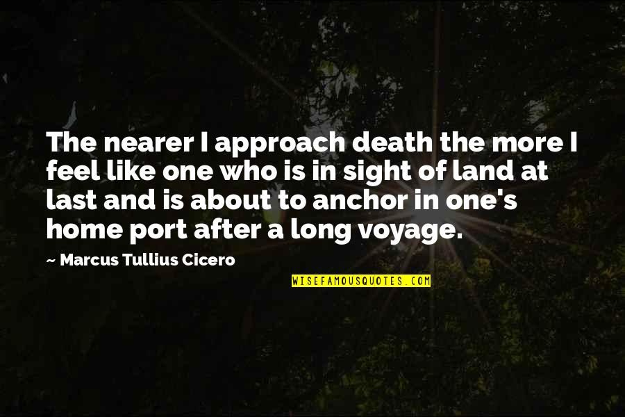 Sure Anchor Quotes By Marcus Tullius Cicero: The nearer I approach death the more I