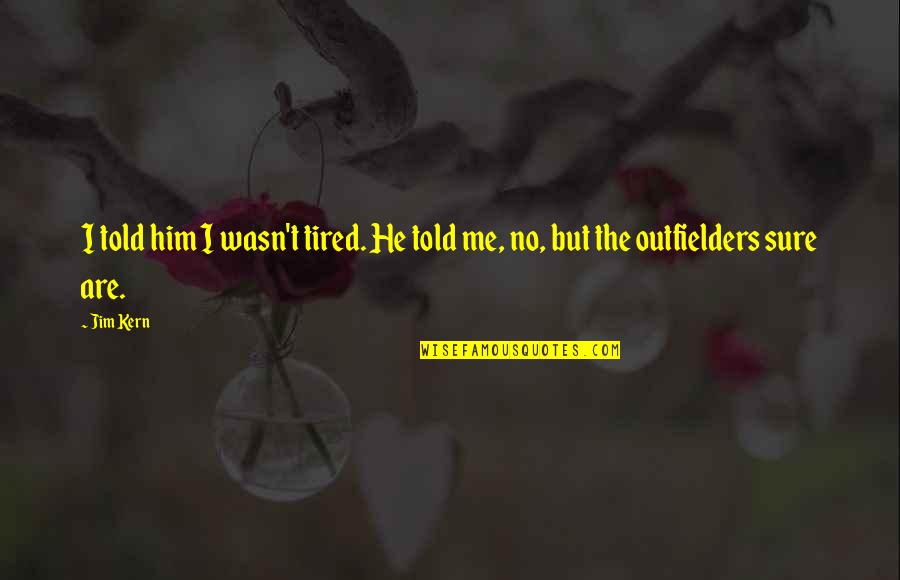 Sure He Quotes By Jim Kern: I told him I wasn't tired. He told