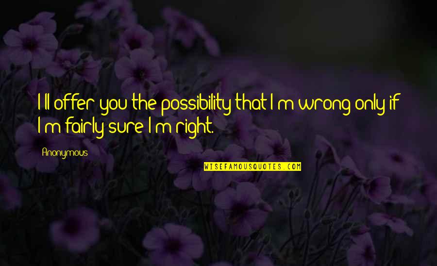 Sure You Right Quotes By Anonymous: I'll offer you the possibility that I'm wrong