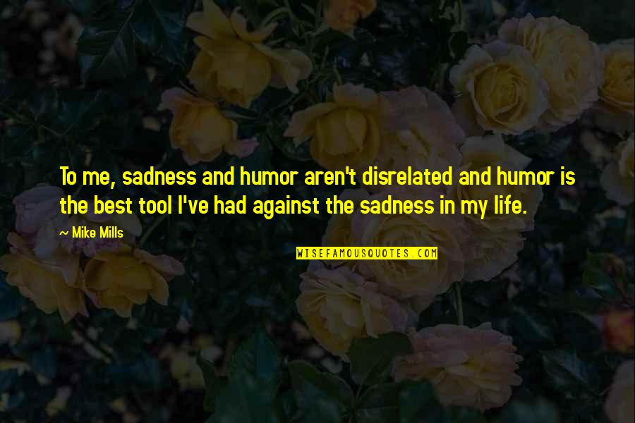 Surefire Suppressors Quotes By Mike Mills: To me, sadness and humor aren't disrelated and Surefire Suppressors Quotes By Mike Mills: To me, sadness and humor aren't disrelated and