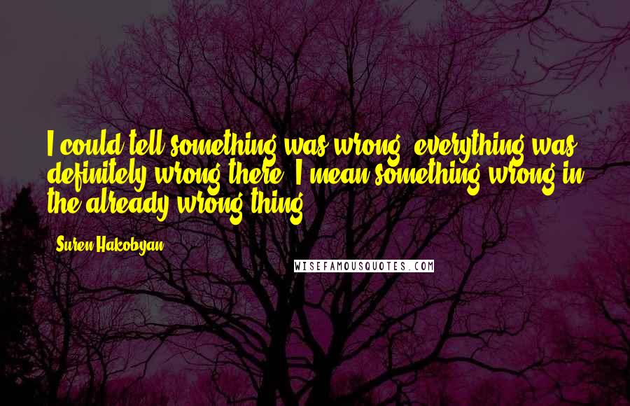 Suren Hakobyan quotes: I could tell something was wrong (everything was definitely wrong there, I mean something wrong in the already wrong thing).