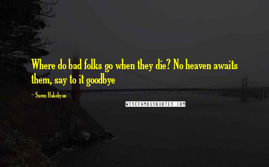 Suren Hakobyan quotes: Where do bad folks go when they die? No heaven awaits them, say to it goodbye