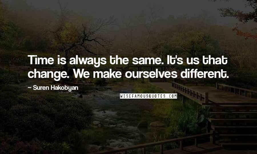 Suren Hakobyan quotes: Time is always the same. It's us that change. We make ourselves different.