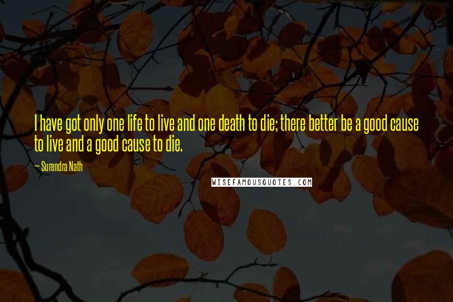 Surendra Nath quotes: I have got only one life to live and one death to die; there better be a good cause to live and a good cause to die.