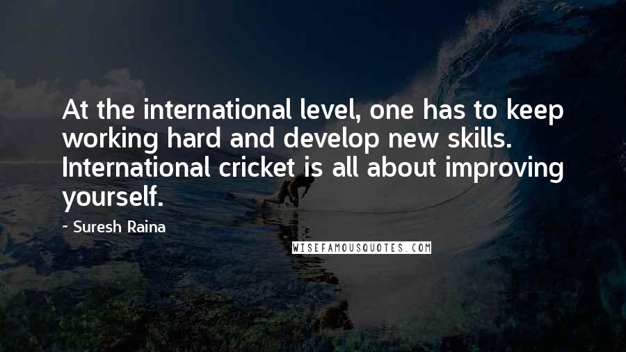 Suresh Raina quotes: At the international level, one has to keep working hard and develop new skills. International cricket is all about improving yourself.