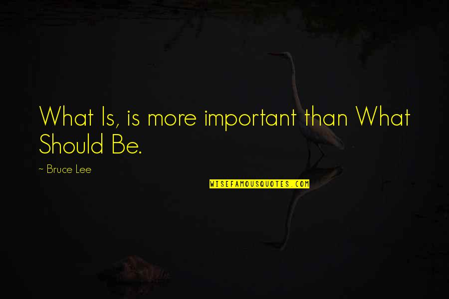 Suretler Quotes By Bruce Lee: What Is, is more important than What Should Suretler Quotes By Bruce Lee: What Is, is more important than What Should