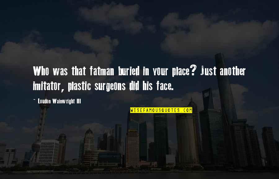 Surgeons Quotes By Loudon Wainwright III: Who was that fatman buried in your place?