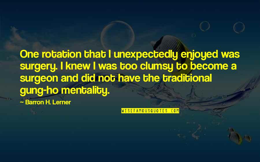 Surgery Quotes By Barron H. Lerner: One rotation that I unexpectedly enjoyed was surgery.