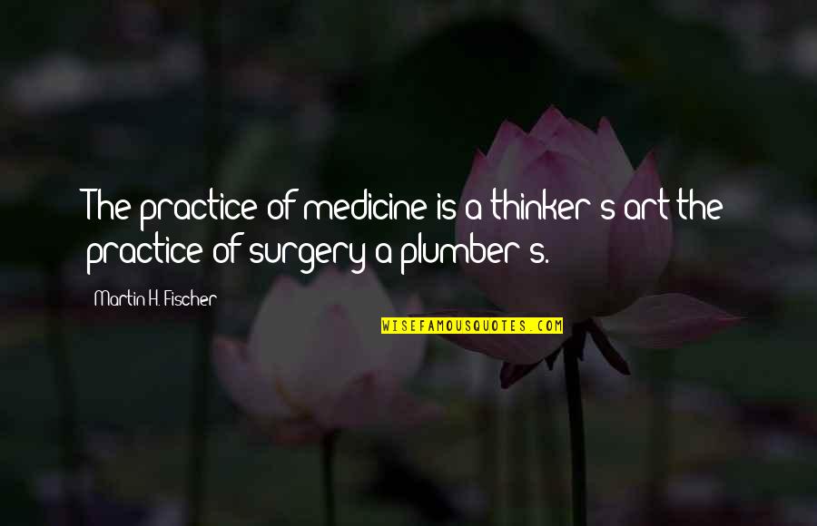 Surgery's Quotes By Martin H. Fischer: The practice of medicine is a thinker's art Surgery's Quotes By Martin H. Fischer: The practice of medicine is a thinker's art