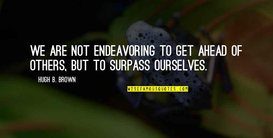 Surpass Quotes By Hugh B. Brown: We are not endeavoring to get ahead of