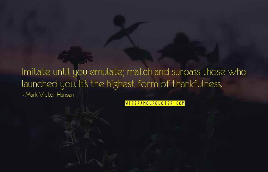 Surpass Quotes By Mark Victor Hansen: Imitate until you emulate; match and surpass those Surpass Quotes By Mark Victor Hansen: Imitate until you emulate; match and surpass those