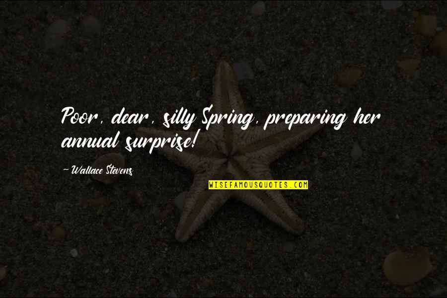 Surprise Her Quotes By Wallace Stevens: Poor, dear, silly Spring, preparing her annual surprise! Surprise Her Quotes By Wallace Stevens: Poor, dear, silly Spring, preparing her annual surprise!