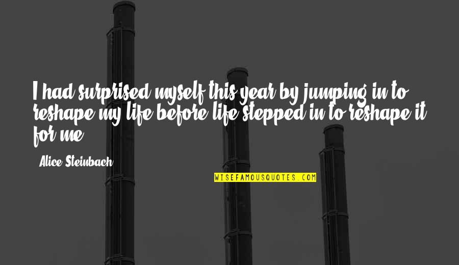 Surprised By Life Quotes By Alice Steinbach: I had surprised myself this year by jumping Surprised By Life Quotes By Alice Steinbach: I had surprised myself this year by jumping
