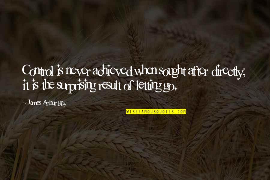 Surprising Quotes By James Arthur Ray: Control is never achieved when sought after directly;